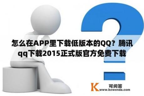 怎么在APP里下载低版本的QQ？腾讯qq下载2015正式版官方免费下载