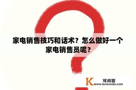 家电销售技巧和话术？怎么做好一个家电销售员呢？