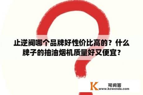 止逆阀哪个品牌好性价比高的？什么牌子的抽油烟机质量好又便宜？