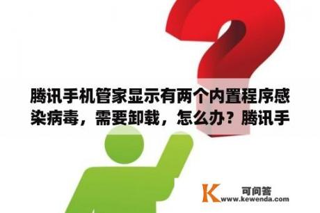 腾讯手机管家显示有两个内置程序感染病毒，需要卸载，怎么办？腾讯手机管家显示灰色是什么