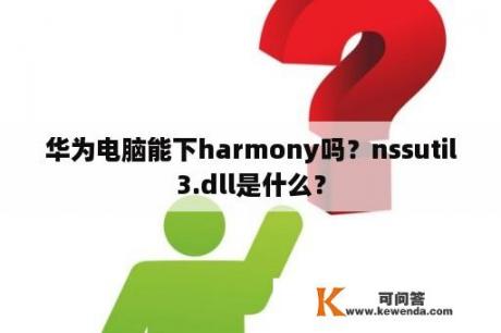 华为电脑能下harmony吗？nssutil3.dll是什么？