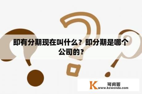 即有分期现在叫什么？即分期是哪个公司的？