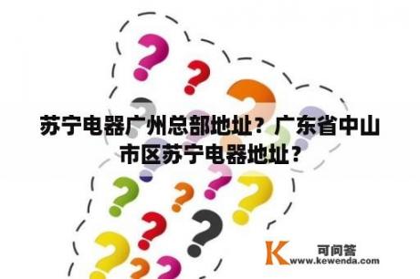 苏宁电器广州总部地址？广东省中山市区苏宁电器地址？