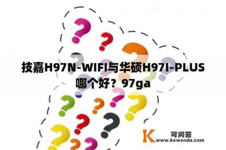 技嘉H97N-WIFI与华硕H97I-PLUS哪个好？97ga