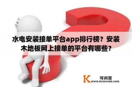 水电安装接单平台app排行榜？安装木地板网上接单的平台有哪些？