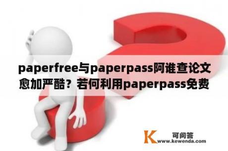 paperfree与paperpass阿谁查论文愈加严酷？若何利用paperpass免费查重？