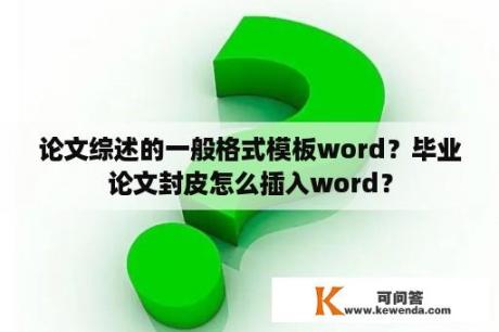 论文综述的一般格式模板word？毕业论文封皮怎么插入word？