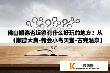 佛山顺德杏坛镇有什么好玩的地方？从（顺德大良-新会小鸟天堂-古兜温泉）的一日游最佳路线？