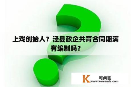 上戏创始人？泾县政企共育合同期满有编制吗？