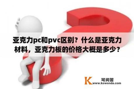 亚克力pc和pvc区别？什么是亚克力材料，亚克力板的价格大概是多少？