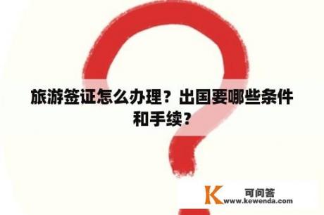 旅游签证怎么办理？出国要哪些条件和手续？