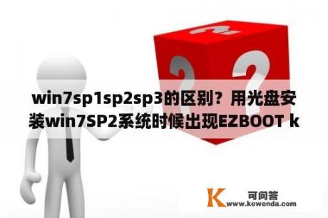 win7sp1sp2sp3的区别？用光盘安装win7SP2系统时候出现EZBOOT kernal not found是怎么回事？