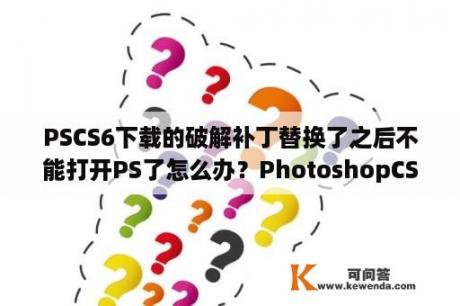 PSCS6下载的破解补丁替换了之后不能打开PS了怎么办？PhotoshopCS6简体中文完整版安装完成后解压文件可以删除么？