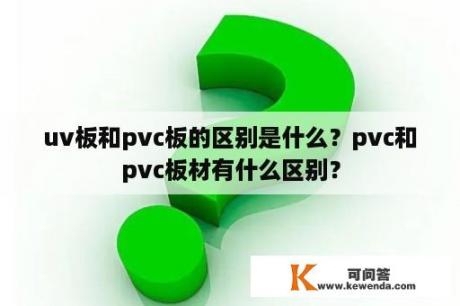 uv板和pvc板的区别是什么？pvc和pvc板材有什么区别？