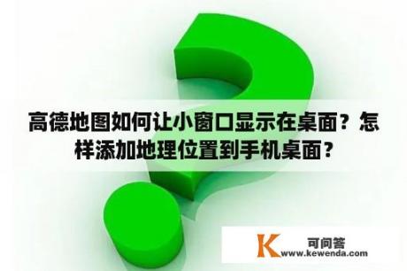 高德地图如何让小窗口显示在桌面？怎样添加地理位置到手机桌面？