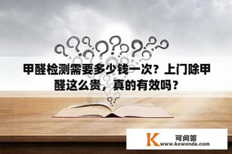 甲醛检测需要多少钱一次？上门除甲醛这么贵，真的有效吗？