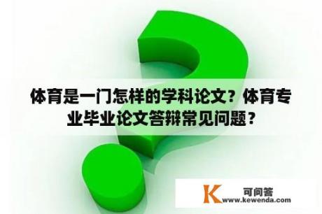 体育是一门怎样的学科论文？体育专业毕业论文答辩常见问题？