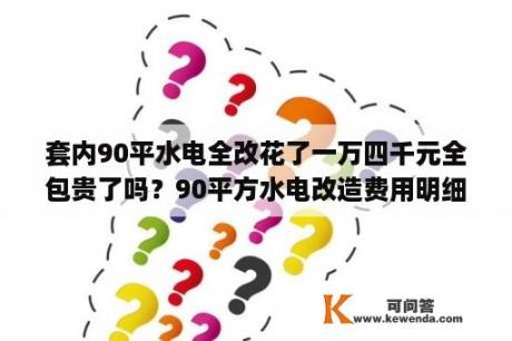 套内90平水电全改花了一万四千元全包贵了吗？90平方水电改造费用明细？