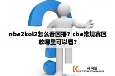 nba2kol2怎么看回播？cba常规赛回放哪里可以看？