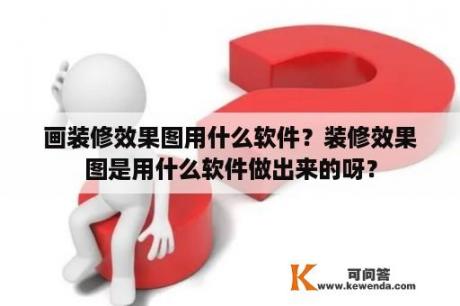 画装修效果图用什么软件？装修效果图是用什么软件做出来的呀？