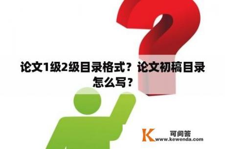 论文1级2级目录格式？论文初稿目录怎么写？