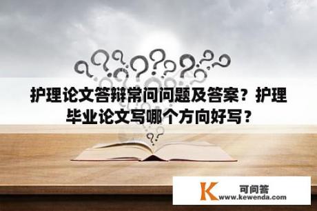 护理论文答辩常问问题及答案？护理毕业论文写哪个方向好写？