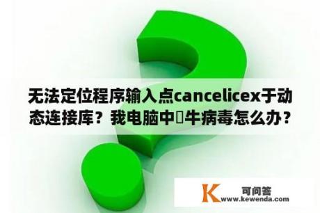 无法定位程序输入点cancelicex于动态连接库？我电脑中犇牛病毒怎么办？