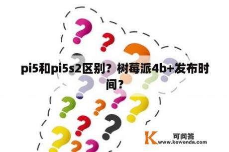 pi5和pi5s2区别？树莓派4b+发布时间？