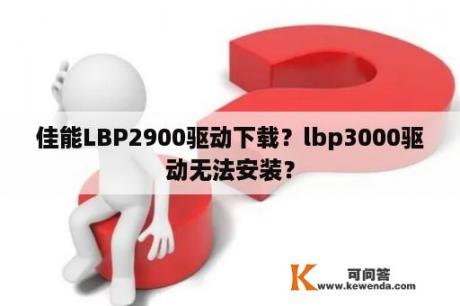 佳能LBP2900驱动下载？lbp3000驱动无法安装？