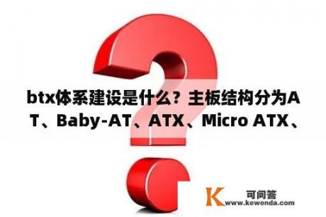 btx体系建设是什么？主板结构分为AT、Baby-AT、ATX、Micro ATX、LPX、NLX、Flex ATX、EATX、WATX以及BTX等结构？