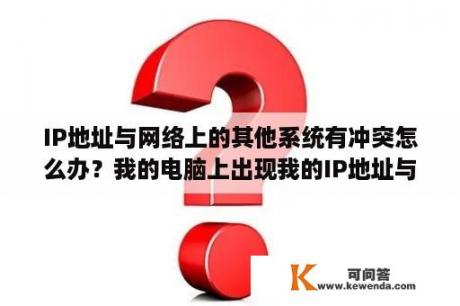 IP地址与网络上的其他系统有冲突怎么办？我的电脑上出现我的IP地址与别的电脑上IP地址一样怎么办？