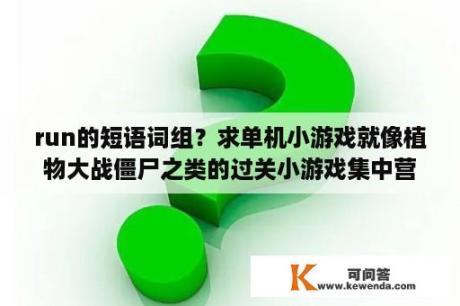 run的短语词组？求单机小游戏就像植物大战僵尸之类的过关小游戏集中营，谢谢？