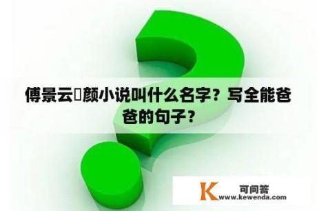 傅景云璟颜小说叫什么名字？写全能爸爸的句子？