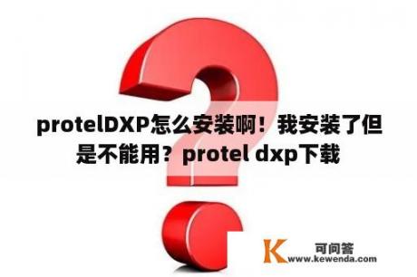 protelDXP怎么安装啊！我安装了但是不能用？protel dxp下载