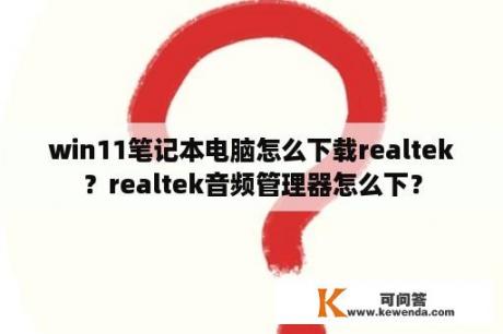 win11笔记本电脑怎么下载realtek？realtek音频管理器怎么下？