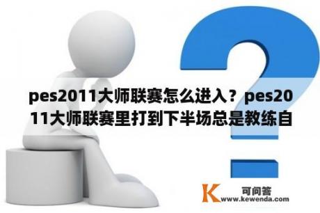 pes2011大师联赛怎么进入？pes2011大师联赛里打到下半场总是教练自动换人，还把阵型弄得乱七八糟。请问怎么取消？