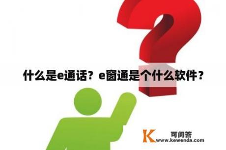 什么是e通话？e窗通是个什么软件？