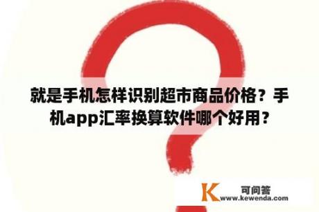 就是手机怎样识别超市商品价格？手机app汇率换算软件哪个好用？