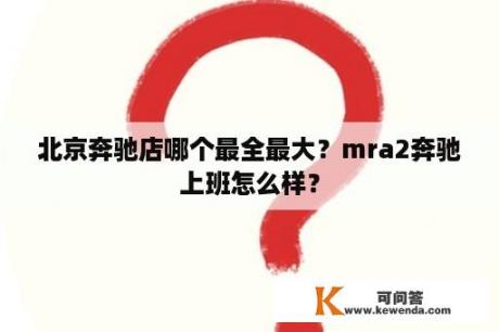 北京奔驰店哪个最全最大？mra2奔驰上班怎么样？