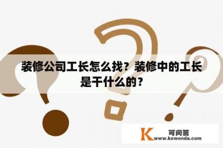 装修公司工长怎么找？装修中的工长是干什么的？