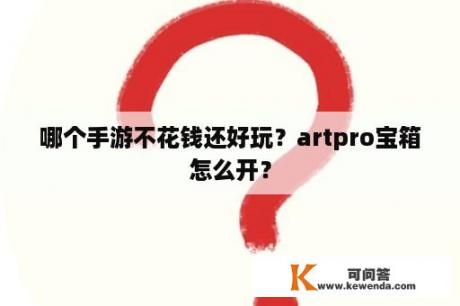 哪个手游不花钱还好玩？artpro宝箱怎么开？