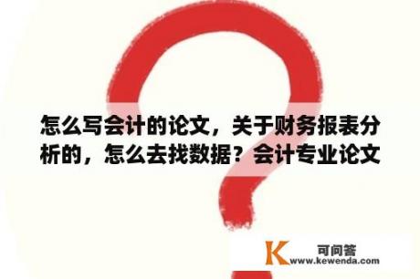 怎么写会计的论文，关于财务报表分析的，怎么去找数据？会计专业论文字数要求是多？