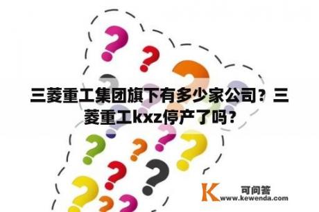 三菱重工集团旗下有多少家公司？三菱重工kxz停产了吗？