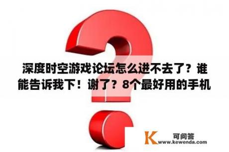 深度时空游戏论坛怎么进不去了？谁能告诉我下！谢了？8个最好用的手机App有哪些推荐？绝对不套路？