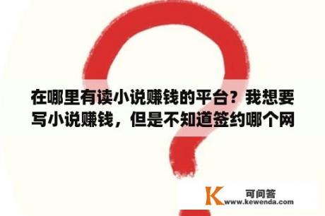 在哪里有读小说赚钱的平台？我想要写小说赚钱，但是不知道签约哪个网站适合我？