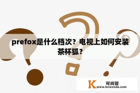 prefox是什么档次？电视上如何安装茶杯狐？