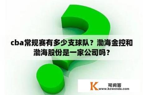 cba常规赛有多少支球队？渤海金控和渤海股份是一家公司吗？