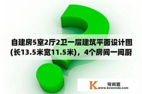 自建房5室2厅2卫一层建筑平面设计图(长13.5米宽11.5米)，4个房间一间厨房与餐厅一个棋牌室？厨房设计图