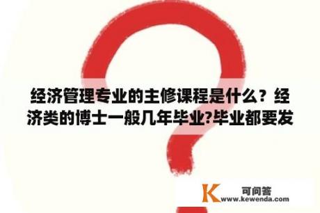 经济管理专业的主修课程是什么？经济类的博士一般几年毕业?毕业都要发表多少论文呢?可不可能毕不了业啊？