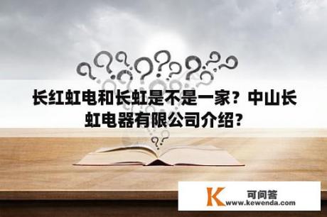 长红虹电和长虹是不是一家？中山长虹电器有限公司介绍？